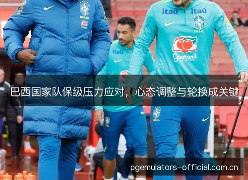 巴西国家队保级压力应对，心态调整与轮换成关键