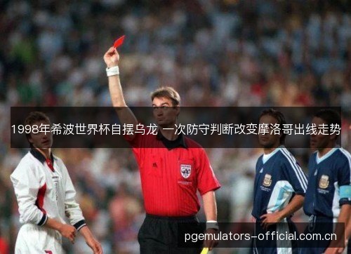 1998年希波世界杯自摆乌龙 一次防守判断改变摩洛哥出线走势 1998年希波世界杯自摆乌龙 一次防守判断改变摩洛哥出线走势